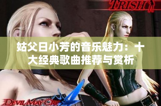 姑父日小芳的音乐魅力：十大经典歌曲推荐与赏析