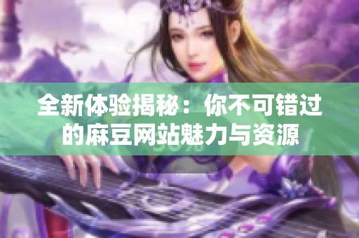 全新体验揭秘：你不可错过的麻豆网站魅力与资源