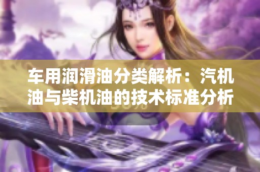 车用润滑油分类解析：汽机油与柴机油的技术标准分析