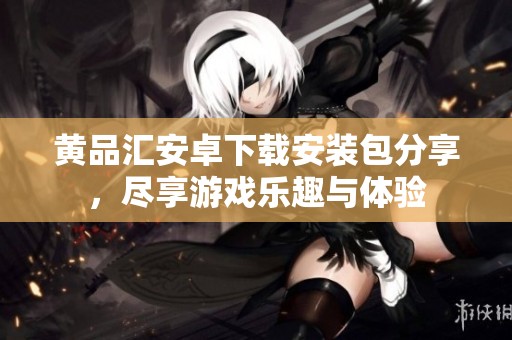 黄品汇安卓下载安装包分享，尽享游戏乐趣与体验