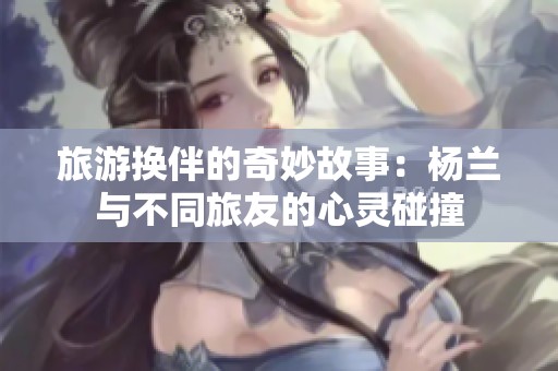 旅游换伴的奇妙故事：杨兰与不同旅友的心灵碰撞
