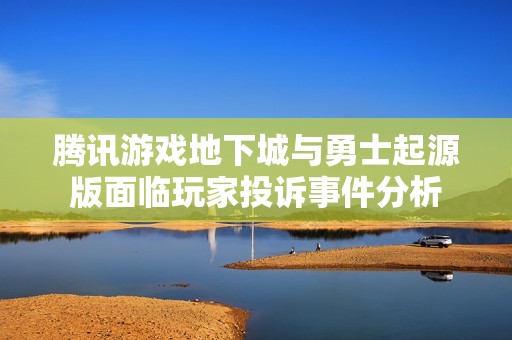 腾讯游戏地下城与勇士起源版面临玩家投诉事件分析