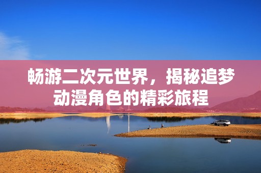 畅游二次元世界，揭秘追梦动漫角色的精彩旅程