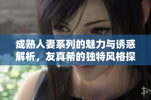 成熟人妻系列的魅力与诱惑解析，友真希的独特风格探讨