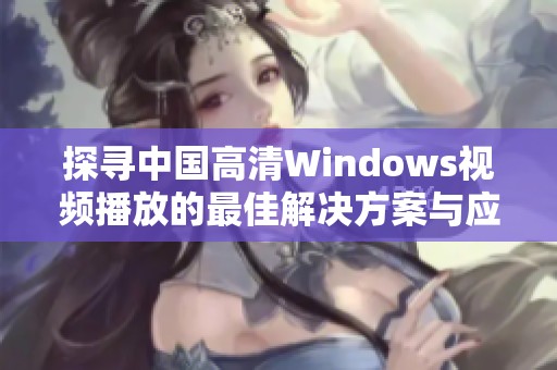 探寻中国高清Windows视频播放的最佳解决方案与应用技巧