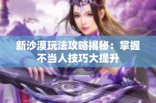 新沙漠玩法攻略揭秘：掌握不当人技巧大提升