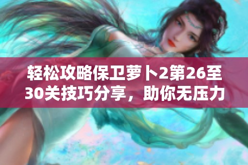 轻松攻略保卫萝卜2第26至30关技巧分享，助你无压力通关！