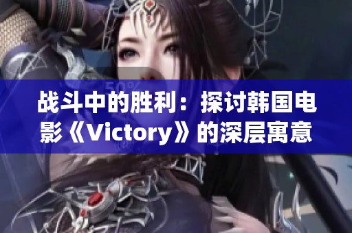 战斗中的胜利：探讨韩国电影《Victory》的深层寓意与影响