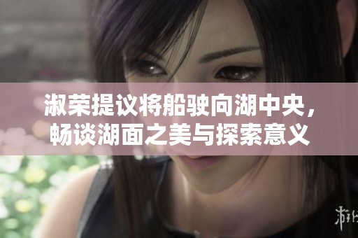 淑荣提议将船驶向湖中央，畅谈湖面之美与探索意义