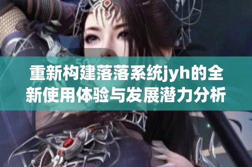 重新构建落落系统jyh的全新使用体验与发展潜力分析