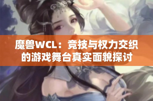 魔兽WCL：竞技与权力交织的游戏舞台真实面貌探讨