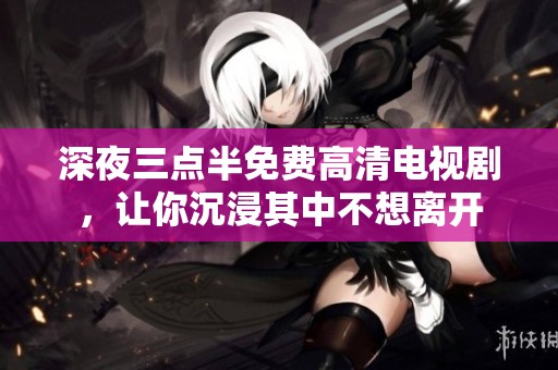 深夜三点半免费高清电视剧，让你沉浸其中不想离开