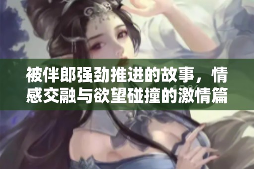 被伴郎强劲推进的故事，情感交融与欲望碰撞的激情篇章
