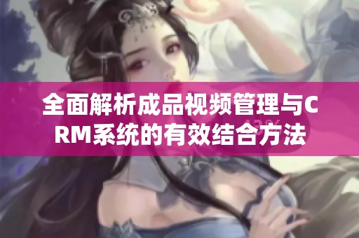 全面解析成品视频管理与CRM系统的有效结合方法