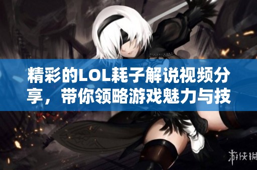 精彩的LOL耗子解说视频分享，带你领略游戏魅力与技巧