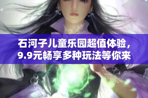 石河子儿童乐园超值体验，9.9元畅享多种玩法等你来！