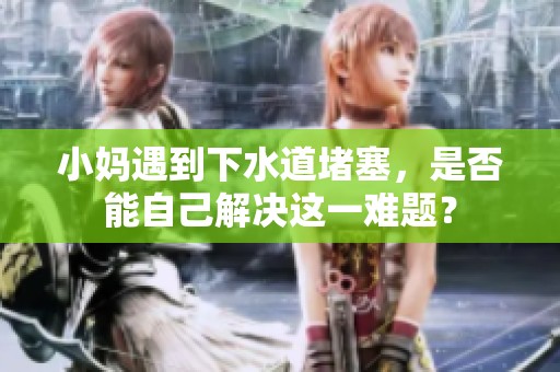 小妈遇到下水道堵塞，是否能自己解决这一难题？