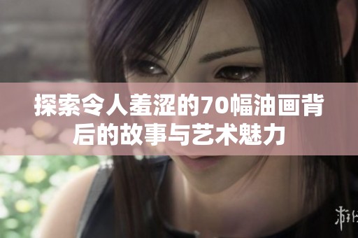 探索令人羞涩的70幅油画背后的故事与艺术魅力