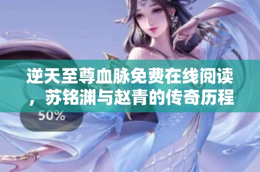逆天至尊血脉免费在线阅读，苏铭渊与赵青的传奇历程