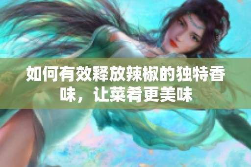 如何有效释放辣椒的独特香味，让菜肴更美味