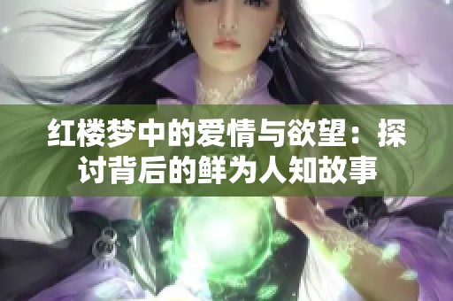 红楼梦中的爱情与欲望：探讨背后的鲜为人知故事