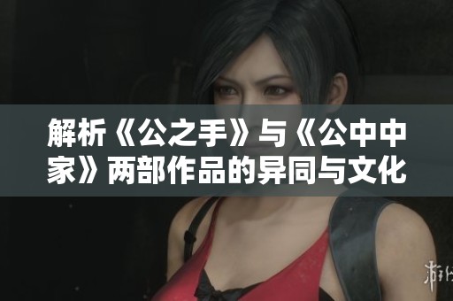 解析《公之手》与《公中中家》两部作品的异同与文化内涵