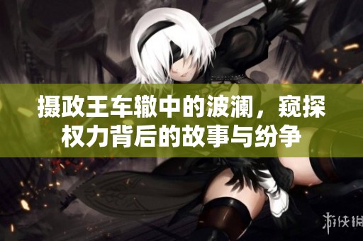 摄政王车辙中的波澜，窥探权力背后的故事与纷争
