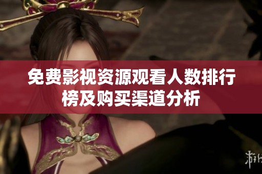 免费影视资源观看人数排行榜及购买渠道分析