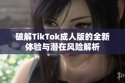 破解TikTok成人版的全新体验与潜在风险解析