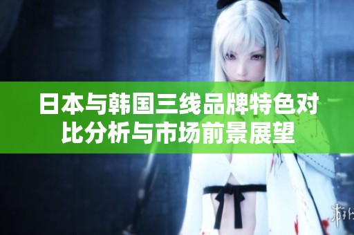 日本与韩国三线品牌特色对比分析与市场前景展望