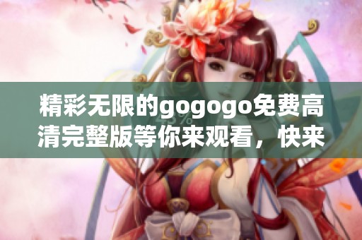 精彩无限的gogogo免费高清完整版等你来观看，快来体验吧！