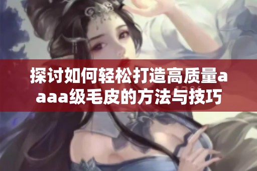探讨如何轻松打造高质量aaaa级毛皮的方法与技巧