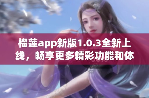 榴莲app新版1.0.3全新上线，畅享更多精彩功能和体验