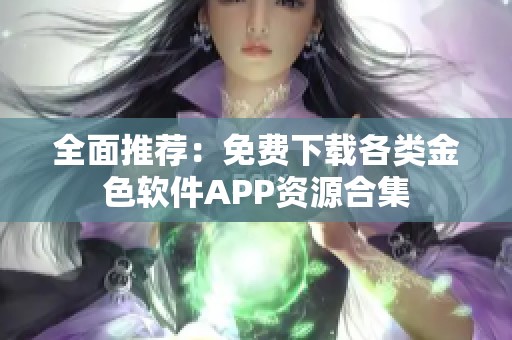 全面推荐：免费下载各类金色软件APP资源合集