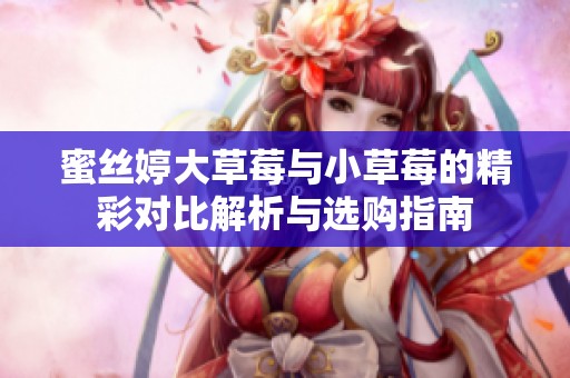 蜜丝婷大草莓与小草莓的精彩对比解析与选购指南