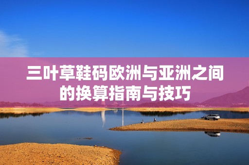 三叶草鞋码欧洲与亚洲之间的换算指南与技巧