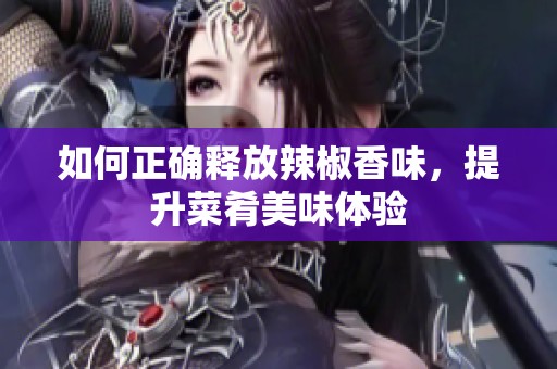 如何正确释放辣椒香味，提升菜肴美味体验