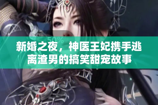 新婚之夜，神医王妃携手逃离渣男的搞笑甜宠故事