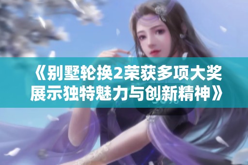 《别墅轮换2荣获多项大奖 展示独特魅力与创新精神》