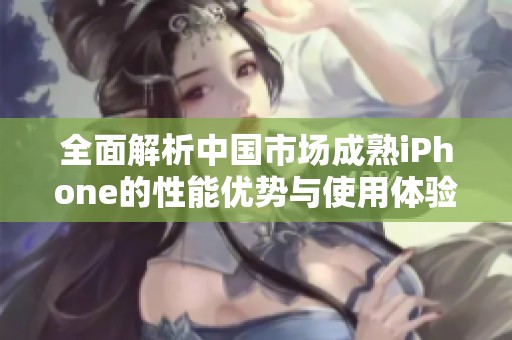 全面解析中国市场成熟iPhone的性能优势与使用体验