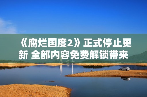 《腐烂国度2》正式停止更新 全部内容免费解锁带来新体验