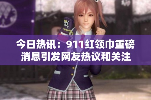 今日热讯：911红领巾重磅消息引发网友热议和关注