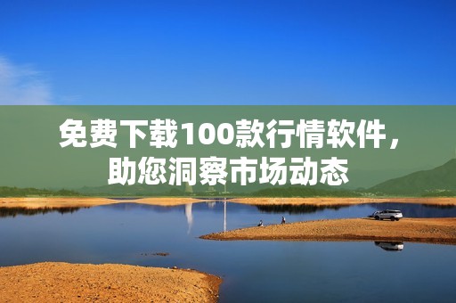免费下载100款行情软件，助您洞察市场动态