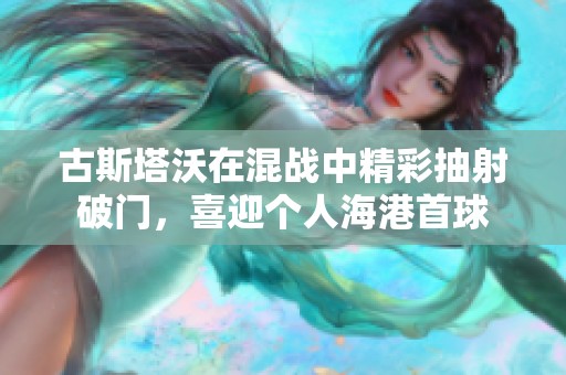 古斯塔沃在混战中精彩抽射破门，喜迎个人海港首球