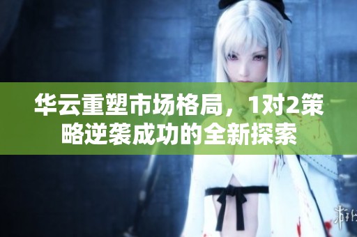 华云重塑市场格局，1对2策略逆袭成功的全新探索