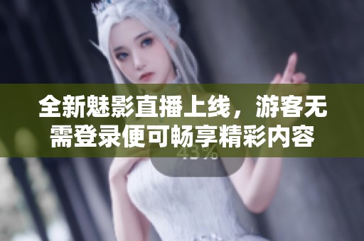 全新魅影直播上线，游客无需登录便可畅享精彩内容
