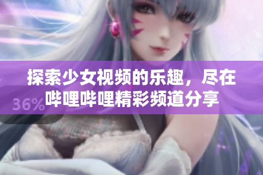 探索少女视频的乐趣，尽在哔哩哔哩精彩频道分享