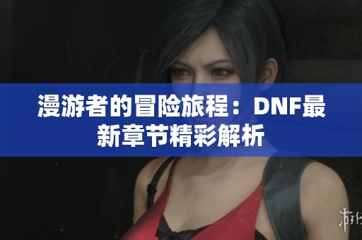 漫游者的冒险旅程：DNF最新章节精彩解析