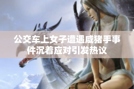 公交车上女子遭遇咸猪手事件沉着应对引发热议
