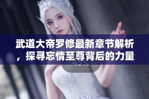武道大帝罗修最新章节解析，探寻忘情至尊背后的力量与智慧